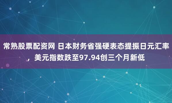 常熟股票配资网 日本财务省强硬表态提振日元汇率，美元指数跌至97.94创三个月新低