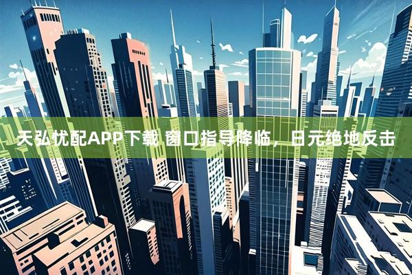 天弘忧配APP下载 窗口指导降临，日元绝地反击