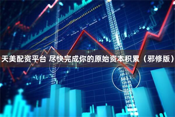 天美配资平台 尽快完成你的原始资本积累（邪修版）