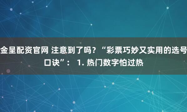 金呈配资官网 注意到了吗？“彩票巧妙又实用的选号口诀”： 1. 热门数字怕过热