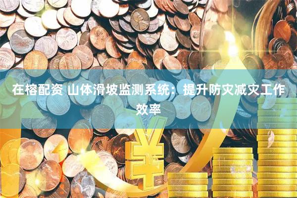 在榕配资 山体滑坡监测系统：提升防灾减灾工作效率