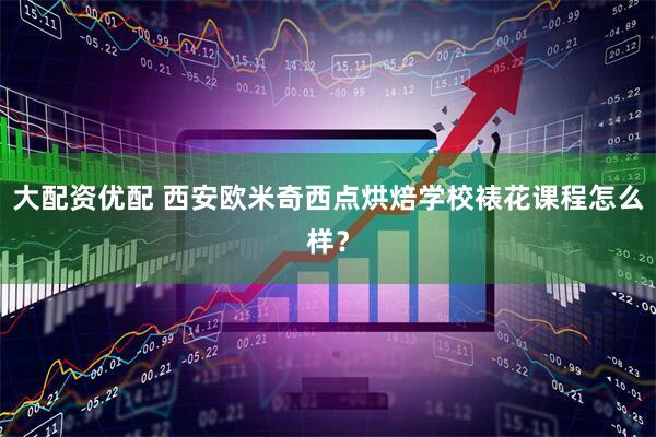 大配资优配 西安欧米奇西点烘焙学校裱花课程怎么样？