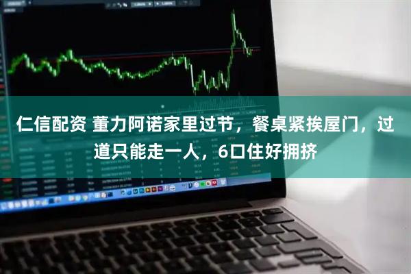 仁信配资 董力阿诺家里过节，餐桌紧挨屋门，过道只能走一人，6口住好拥挤
