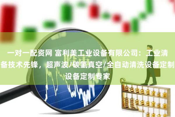 一对一配资网 富利美工业设备有限公司：工业清洗设备技术先锋，超声波/碳氢真空/全自动清洗设备定制专家