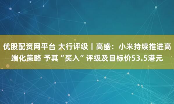 优股配资网平台 大行评级｜高盛：小米持续推进高端化策略 予其“买入”评级及目标价53.5港元