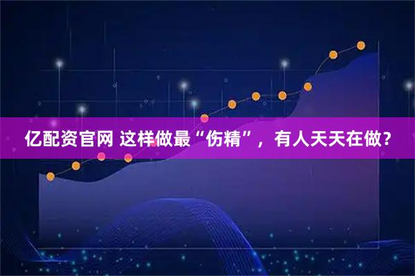 亿配资官网 这样做最“伤精”，有人天天在做？