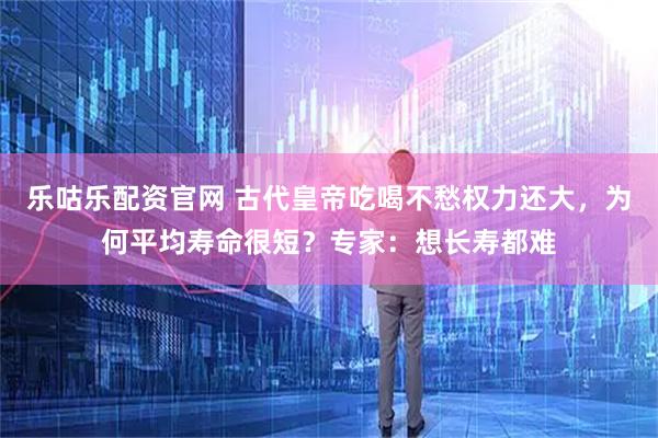 乐咕乐配资官网 古代皇帝吃喝不愁权力还大，为何平均寿命很短？专家：想长寿都难