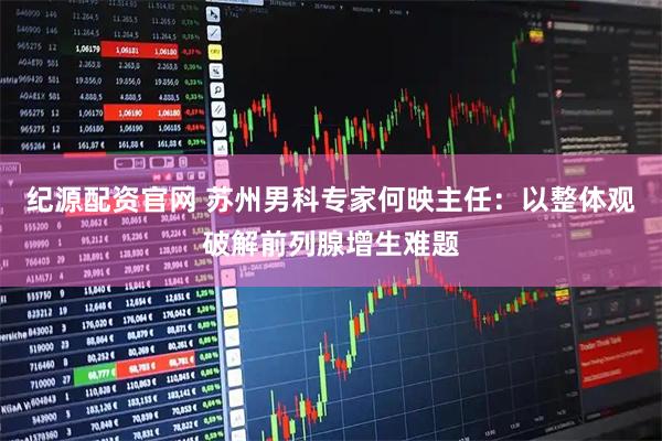 纪源配资官网 苏州男科专家何映主任：以整体观破解前列腺增生难题