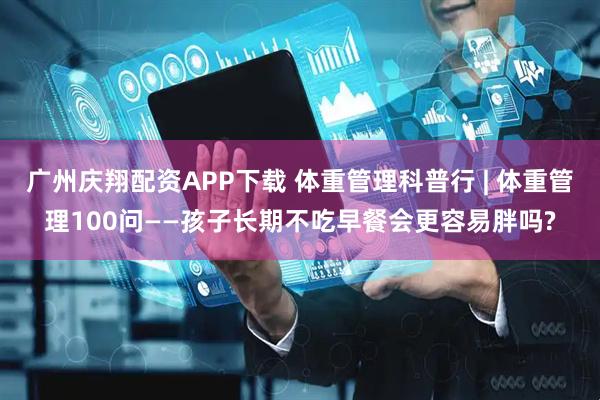 广州庆翔配资APP下载 体重管理科普行 | 体重管理100问——孩子长期不吃早餐会更容易胖吗?