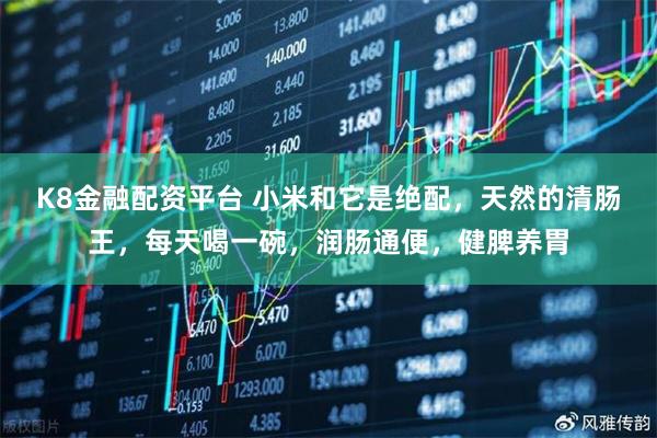 K8金融配资平台 小米和它是绝配，天然的清肠王，每天喝一碗，润肠通便，健脾养胃
