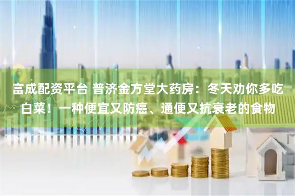 富成配资平台 普济金方堂大药房：冬天劝你多吃白菜！一种便宜又防癌、通便又抗衰老的食物