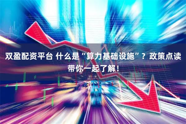双盈配资平台 什么是“算力基础设施”？政策点读带你一起了解！