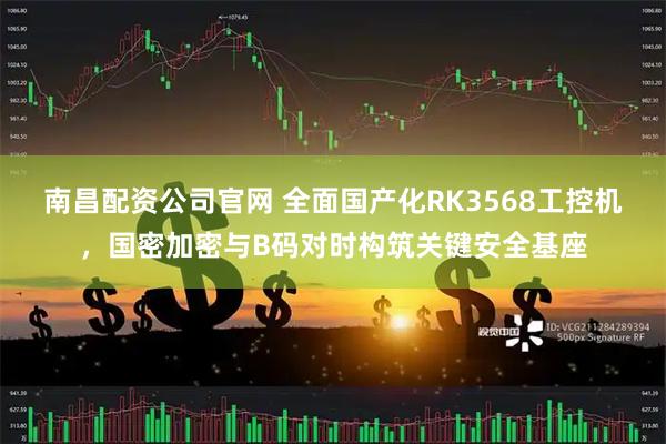 南昌配资公司官网 全面国产化RK3568工控机，国密加密与B码对时构筑关键安全基座