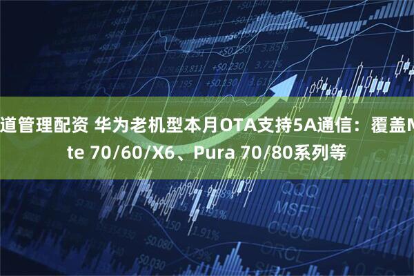 问道管理配资 华为老机型本月OTA支持5A通信：覆盖Mate 70/60/X6、Pura 70/80系列等