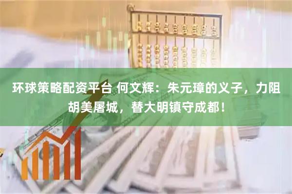 环球策略配资平台 何文辉：朱元璋的义子，力阻胡美屠城，替大明镇守成都！
