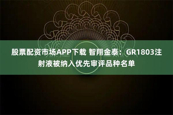 股票配资市场APP下载 智翔金泰：GR1803注射液被纳入优先审评品种名单