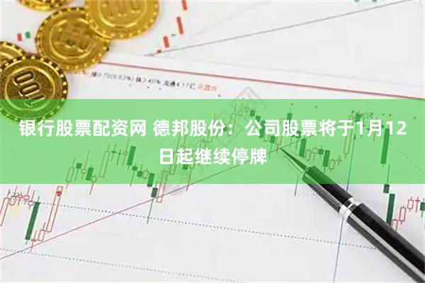 银行股票配资网 德邦股份：公司股票将于1月12日起继续停牌