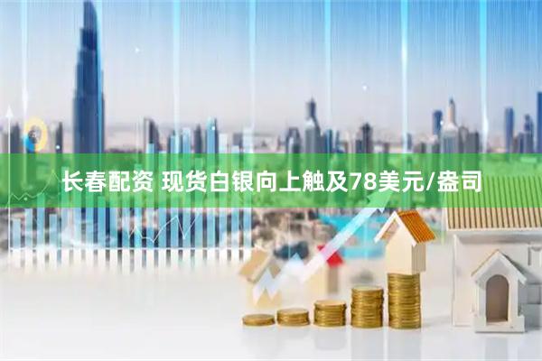 长春配资 现货白银向上触及78美元/盎司