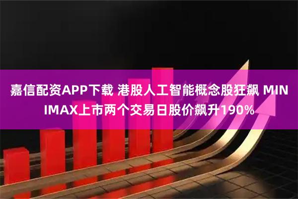 嘉信配资APP下载 港股人工智能概念股狂飙 MINIMAX上市两个交易日股价飙升190%
