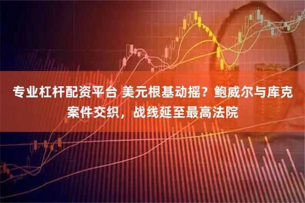 专业杠杆配资平台 美元根基动摇？鲍威尔与库克案件交织，战线延至最高法院