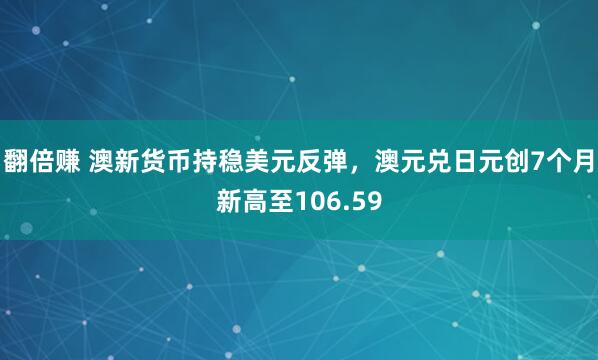 翻倍赚 澳新货币持稳美元反弹，澳元兑日元创7个月新高至106.59
