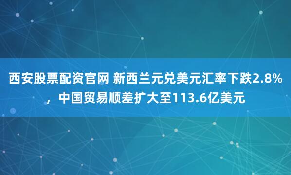 西安股票配资官网 新西兰元兑美元汇率下跌2.8%，中国贸易顺差扩大至113.6亿美元