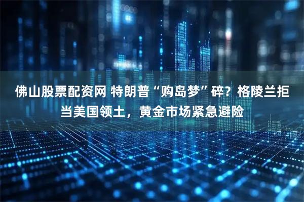 佛山股票配资网 特朗普“购岛梦”碎？格陵兰拒当美国领土，黄金市场紧急避险