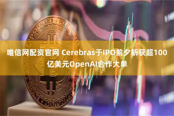 唯信网配资官网 Cerebras于IPO前夕斩获超100亿美元OpenAI合作大单