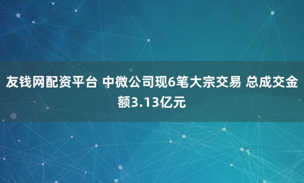 友钱网配资平台 中微公司现6笔大宗交易 总成交金额3.13亿元