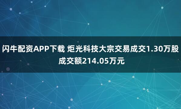 闪牛配资APP下载 炬光科技大宗交易成交1.30万股 成交额214.05万元