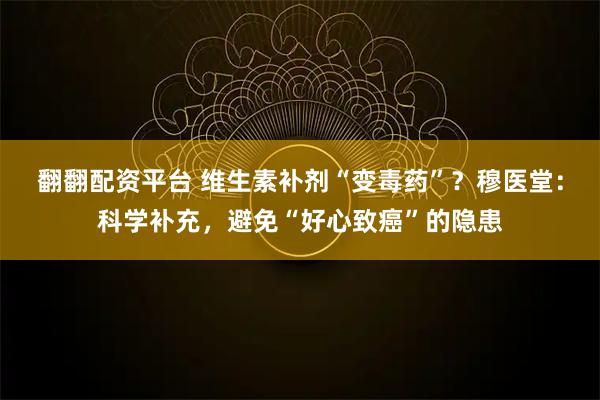 翻翻配资平台 维生素补剂“变毒药”？穆医堂：科学补充，避免“好心致癌”的隐患