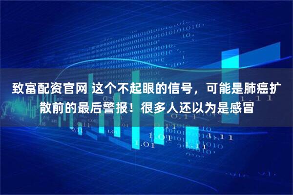 致富配资官网 这个不起眼的信号，可能是肺癌扩散前的最后警报！很多人还以为是感冒