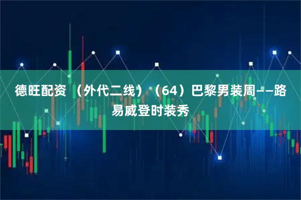 德旺配资 （外代二线）（64）巴黎男装周——路易威登时装秀