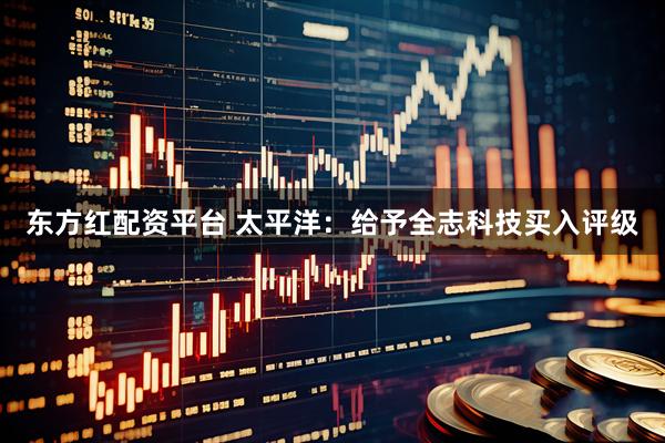 东方红配资平台 太平洋：给予全志科技买入评级