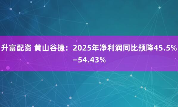 升富配资 黄山谷捷：2025年净利润同比预降45.5%—54.43%