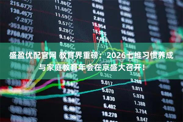 盛盈优配官网 教育界重磅：2026七维习惯养成与家庭教育年会在京盛大召开！