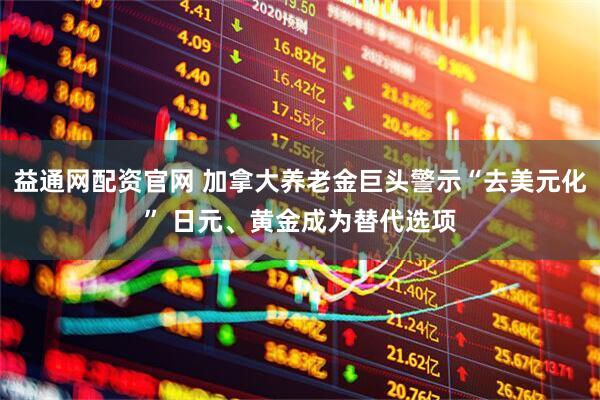 益通网配资官网 加拿大养老金巨头警示“去美元化” 日元、黄金成为替代选项