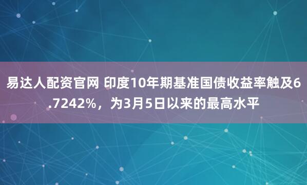 易达人配资官网 印度10年期基准国债收益率触及6.7242%，为3月5日以来的最高水平