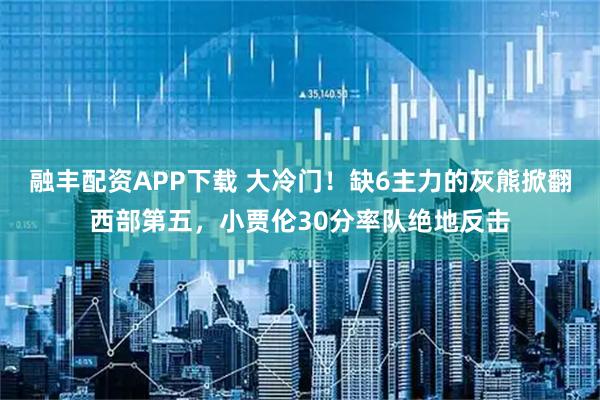 融丰配资APP下载 大冷门！缺6主力的灰熊掀翻西部第五，小贾伦30分率队绝地反击