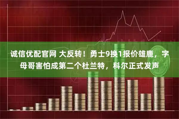 诚信优配官网 大反转！勇士9换1报价雄鹿，字母哥害怕成第二个杜兰特，科尔正式发声