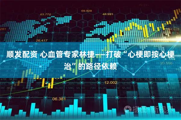 顺发配资 心血管专家林捷——打破“心梗即按心梗治”的路径依赖