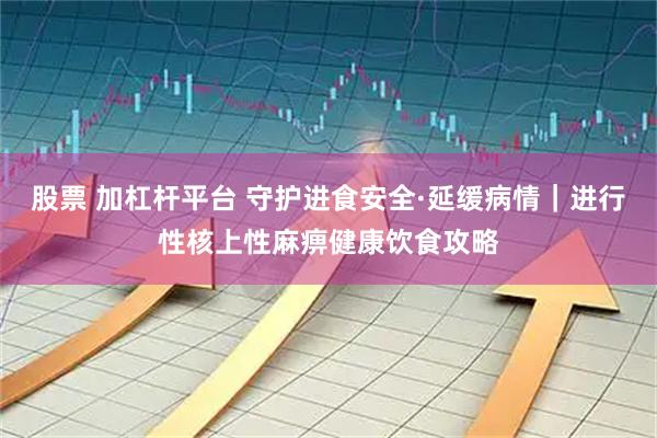 股票 加杠杆平台 守护进食安全·延缓病情｜进行性核上性麻痹健康饮食攻略