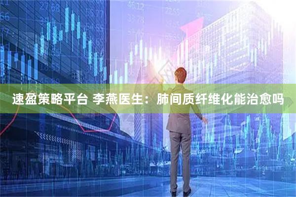 速盈策略平台 李燕医生：肺间质纤维化能治愈吗