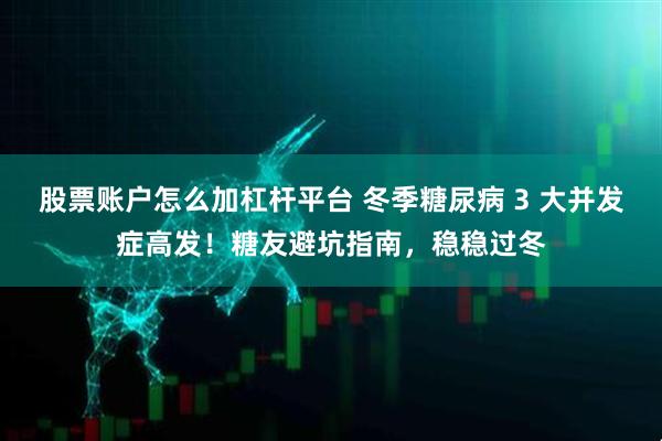 股票账户怎么加杠杆平台 冬季糖尿病 3 大并发症高发！糖友避坑指南，稳稳过冬
