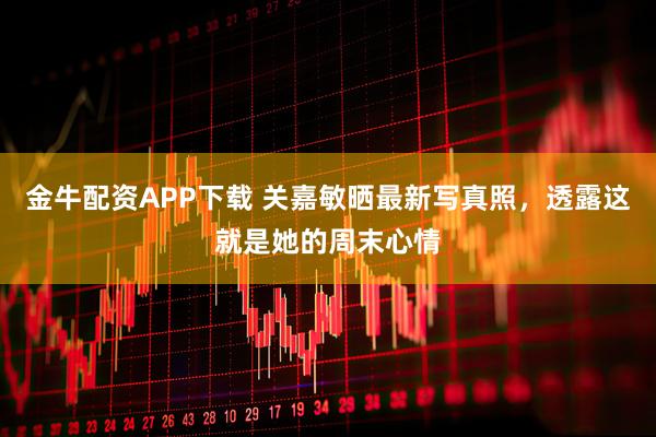 金牛配资APP下载 关嘉敏晒最新写真照，透露这就是她的周末心情