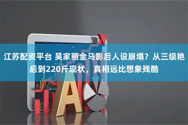 江苏配资平台 吴家丽金马影后人设崩塌？从三级艳后到220斤现状，真相远比想象残酷