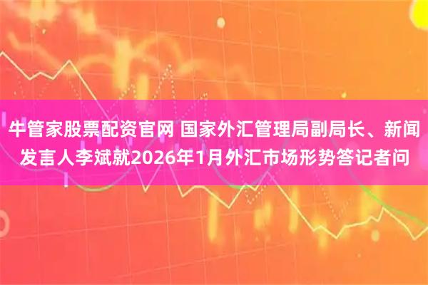 牛管家股票配资官网 国家外汇管理局副局长、新闻发言人李斌就2026年1月外汇市场形势答记者问