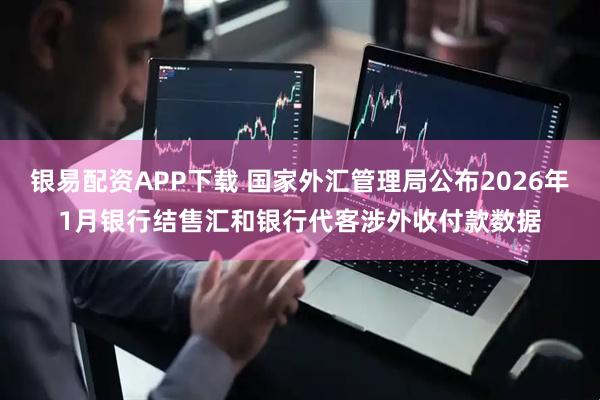 银易配资APP下载 国家外汇管理局公布2026年1月银行结售汇和银行代客涉外收付款数据