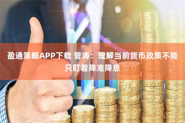 盈通策略APP下载 管涛：理解当前货币政策不能只盯着降准降息