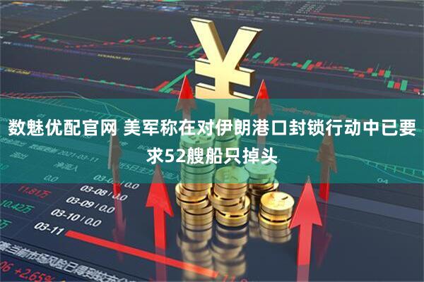 数魅优配官网 美军称在对伊朗港口封锁行动中已要求52艘船只掉头